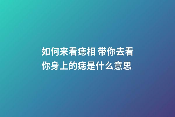 如何来看痣相 带你去看你身上的痣是什么意思